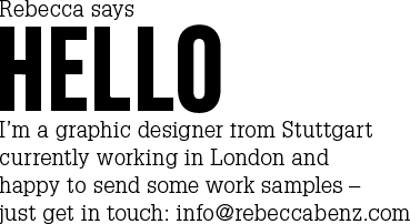 Rebecca says hello! I’m a graphic designer from Stuttgart currently working in London and happy to send some work samples – just get in touch: info@rebeccabenz.com